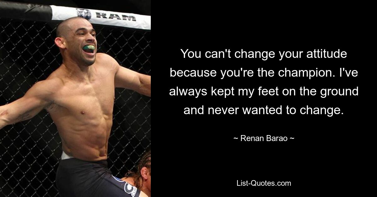 You can't change your attitude because you're the champion. I've always kept my feet on the ground and never wanted to change. — © Renan Barao