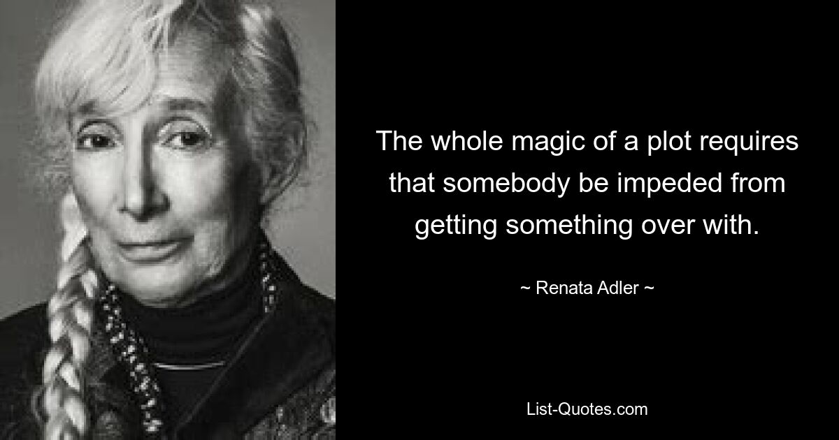 The whole magic of a plot requires that somebody be impeded from getting something over with. — © Renata Adler