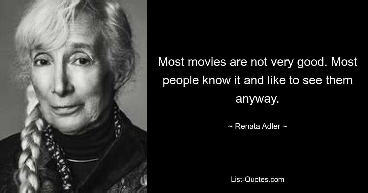 Most movies are not very good. Most people know it and like to see them anyway. — © Renata Adler