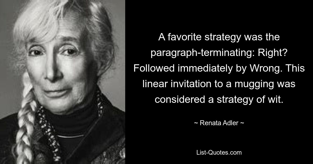 A favorite strategy was the paragraph-terminating: Right? Followed immediately by Wrong. This linear invitation to a mugging was considered a strategy of wit. — © Renata Adler