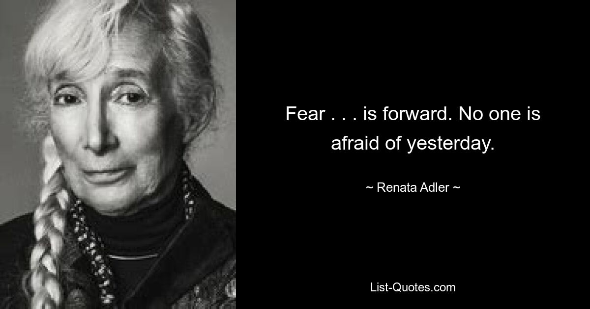 Fear . . . is forward. No one is afraid of yesterday. — © Renata Adler