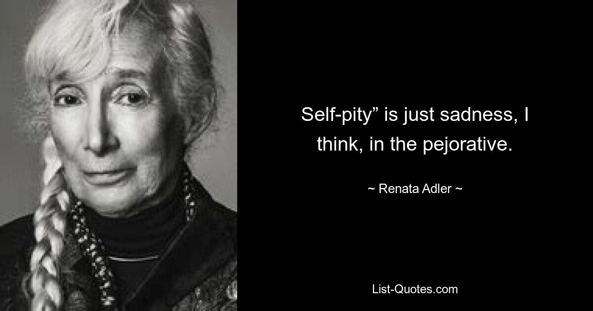 Self-pity” is just sadness, I think, in the pejorative. — © Renata Adler