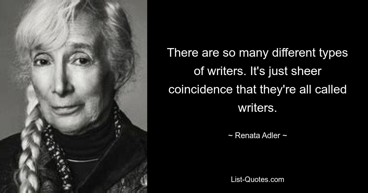 There are so many different types of writers. It's just sheer coincidence that they're all called writers. — © Renata Adler