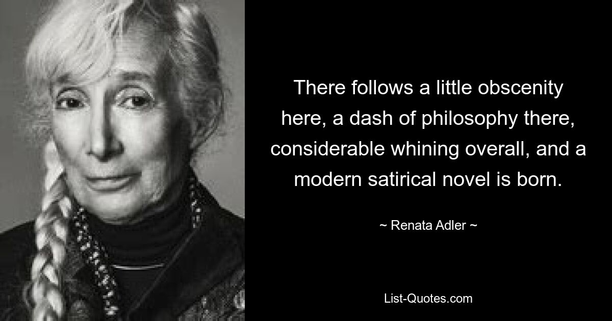 There follows a little obscenity here, a dash of philosophy there, considerable whining overall, and a modern satirical novel is born. — © Renata Adler