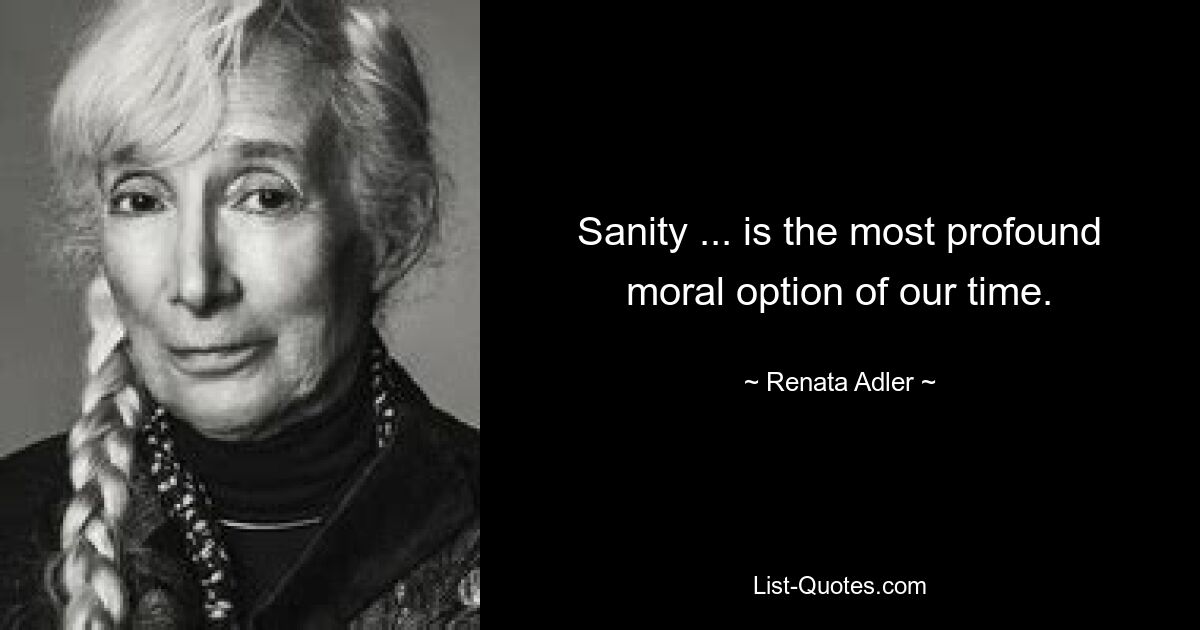 Sanity ... is the most profound moral option of our time. — © Renata Adler