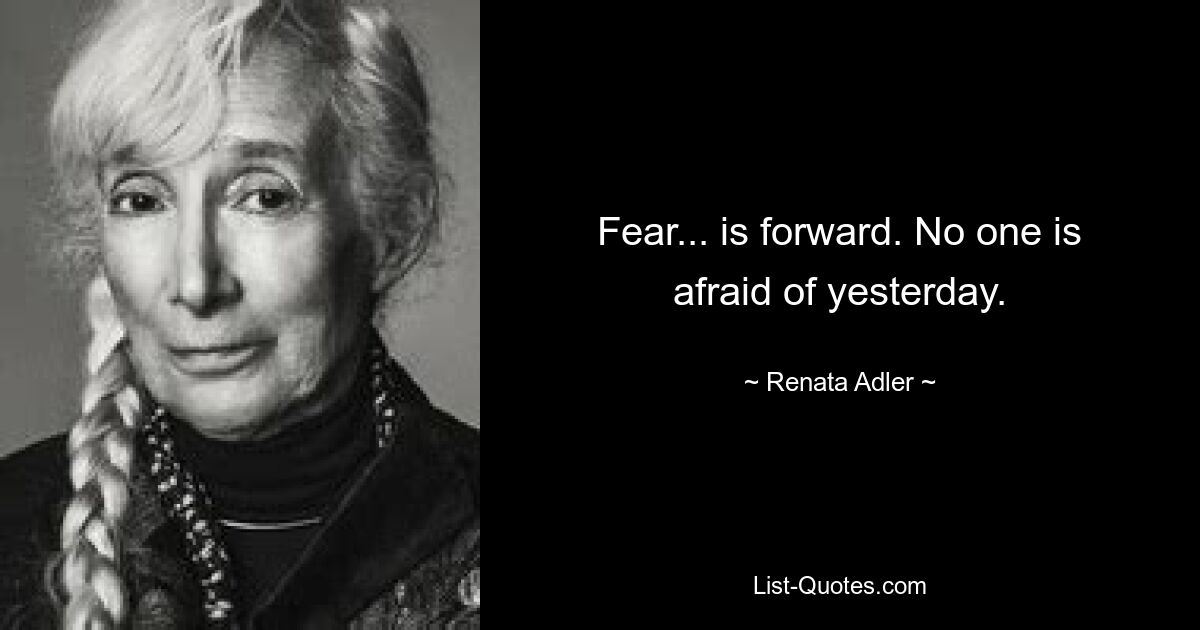 Fear... is forward. No one is afraid of yesterday. — © Renata Adler