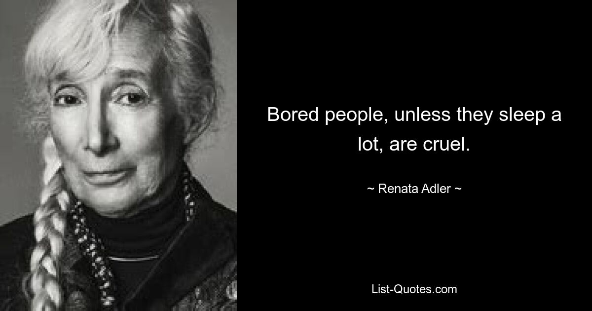 Bored people, unless they sleep a lot, are cruel. — © Renata Adler