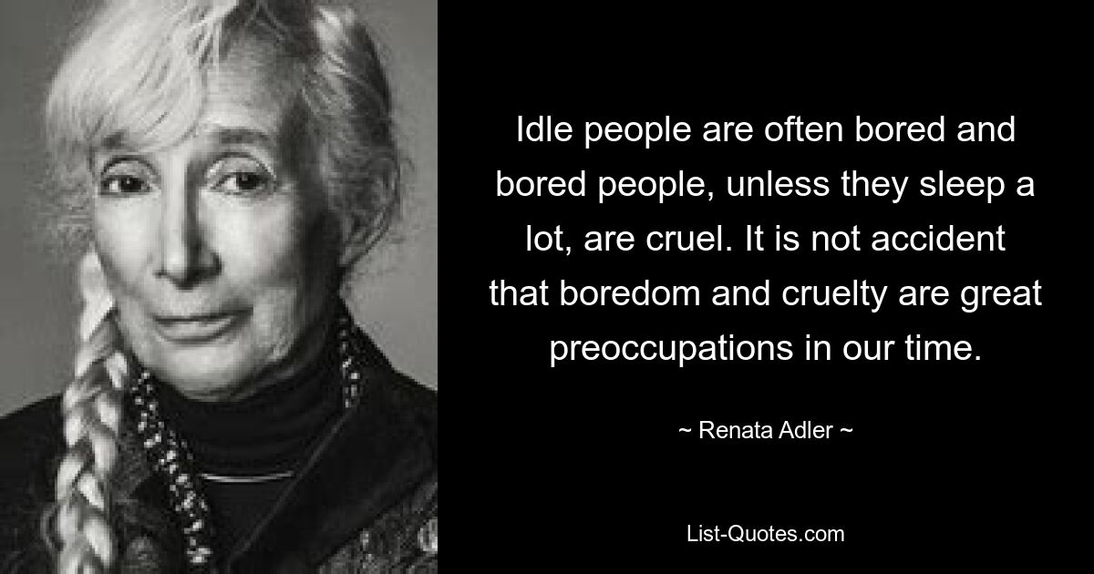 Idle people are often bored and bored people, unless they sleep a lot, are cruel. It is not accident that boredom and cruelty are great preoccupations in our time. — © Renata Adler