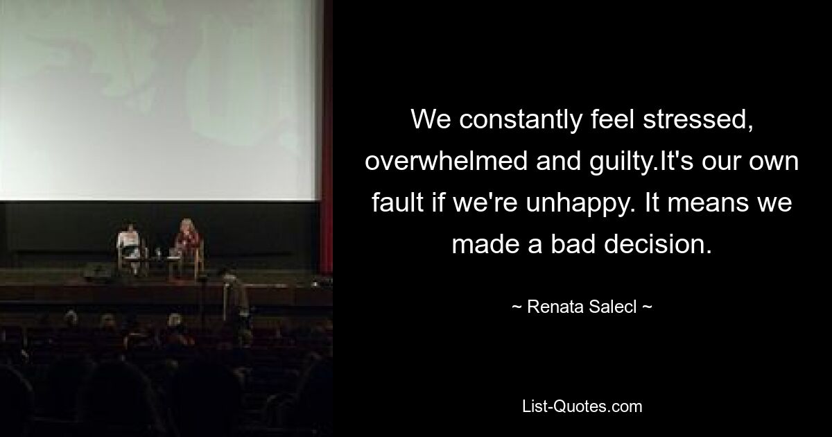 We constantly feel stressed, overwhelmed and guilty.It's our own fault if we're unhappy. It means we made a bad decision. — © Renata Salecl