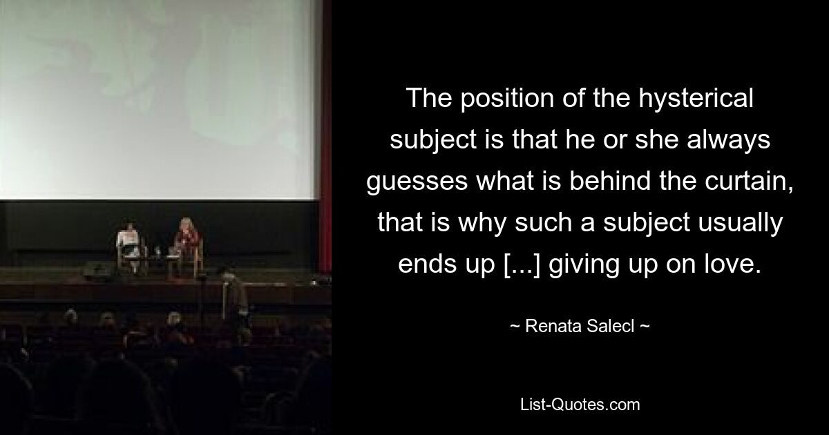 The position of the hysterical subject is that he or she always guesses what is behind the curtain, that is why such a subject usually ends up [...] giving up on love. — © Renata Salecl