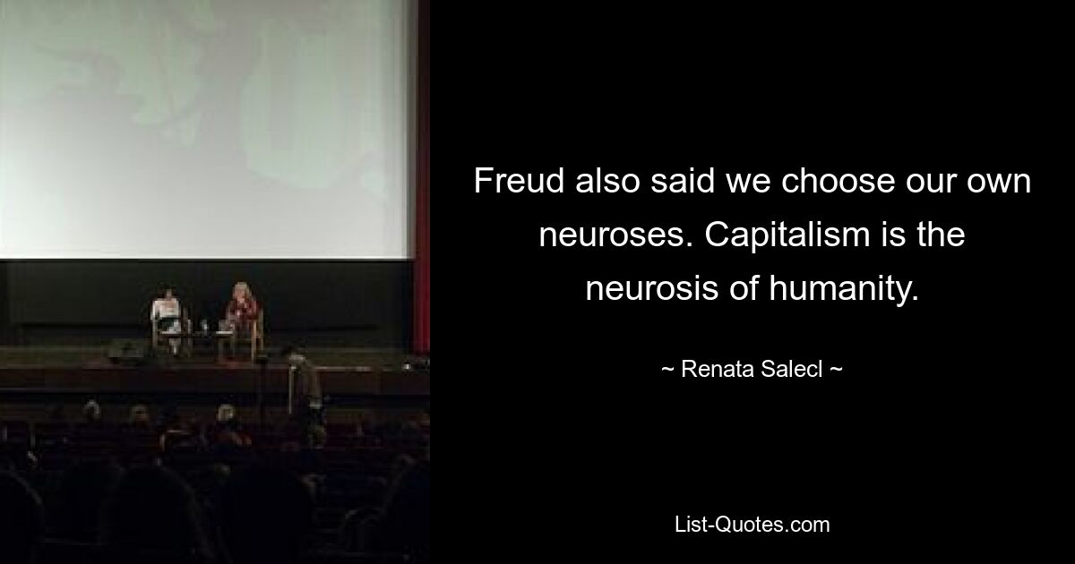 Freud also said we choose our own neuroses. Capitalism is the neurosis of humanity. — © Renata Salecl