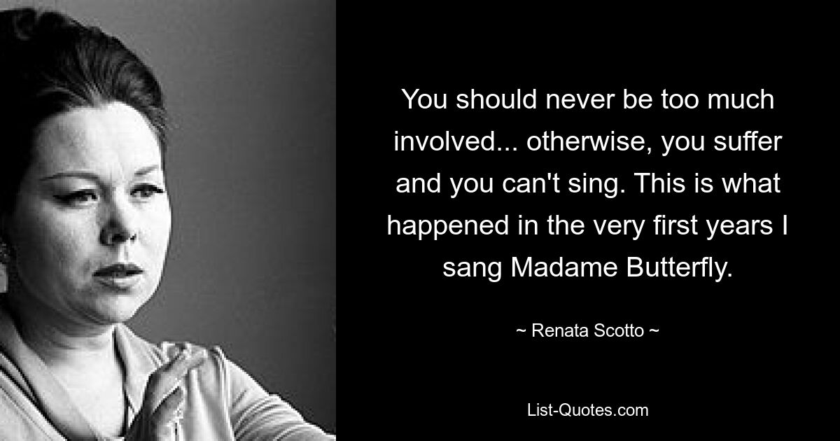 You should never be too much involved... otherwise, you suffer and you can't sing. This is what happened in the very first years I sang Madame Butterfly. — © Renata Scotto