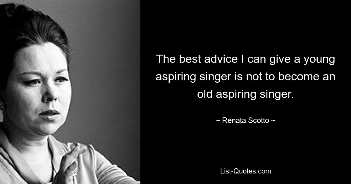 The best advice I can give a young aspiring singer is not to become an old aspiring singer. — © Renata Scotto