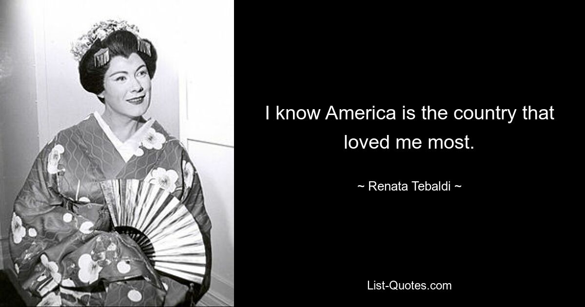 I know America is the country that loved me most. — © Renata Tebaldi