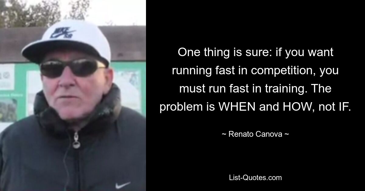 One thing is sure: if you want running fast in competition, you must run fast in training. The problem is WHEN and HOW, not IF. — © Renato Canova