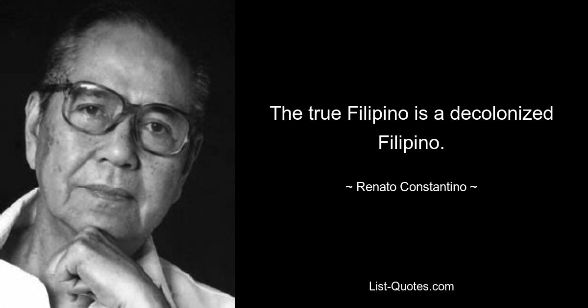 The true Filipino is a decolonized Filipino. — © Renato Constantino