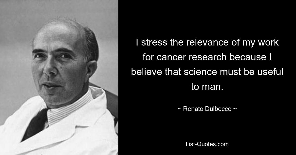 I stress the relevance of my work for cancer research because I believe that science must be useful to man. — © Renato Dulbecco