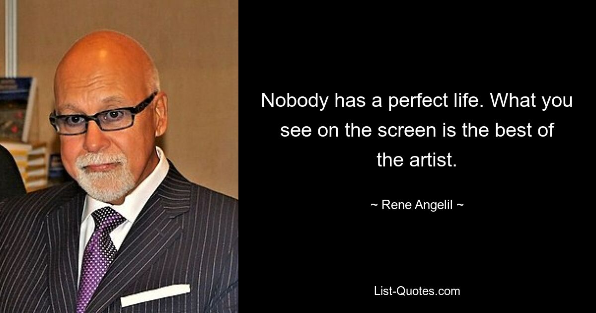 Nobody has a perfect life. What you see on the screen is the best of the artist. — © Rene Angelil