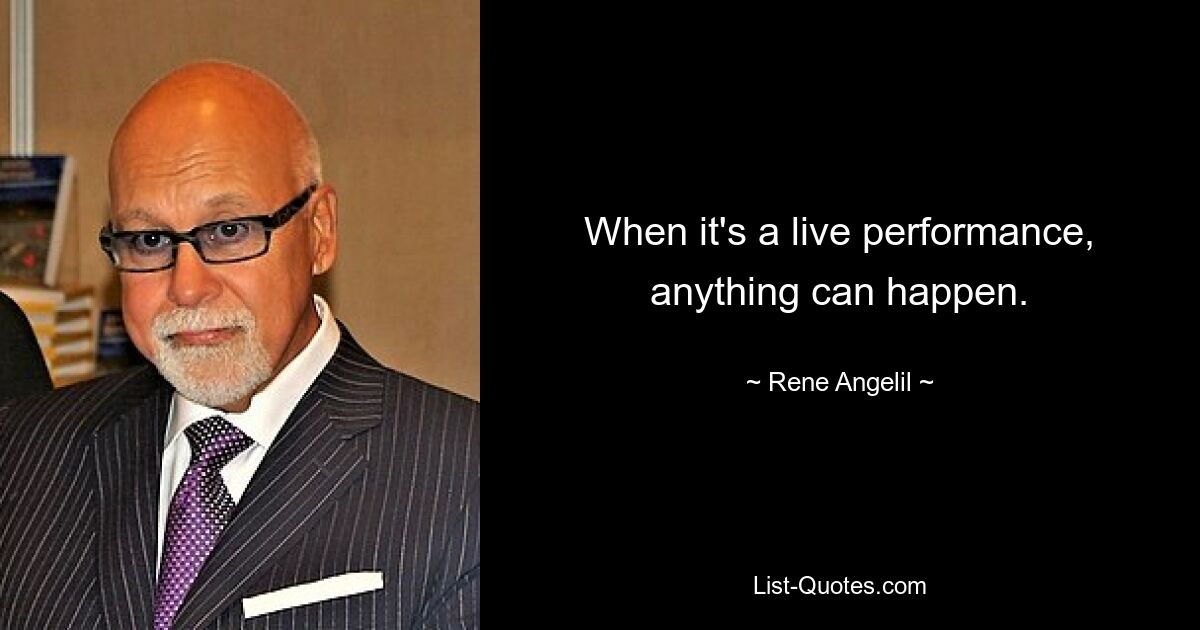 When it's a live performance, anything can happen. — © Rene Angelil