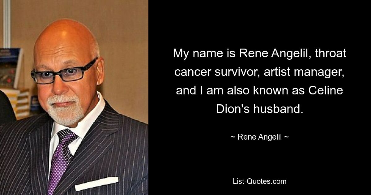 My name is Rene Angelil, throat cancer survivor, artist manager, and I am also known as Celine Dion's husband. — © Rene Angelil