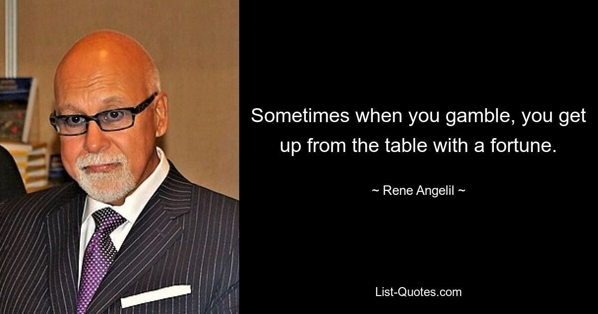 Sometimes when you gamble, you get up from the table with a fortune. — © Rene Angelil