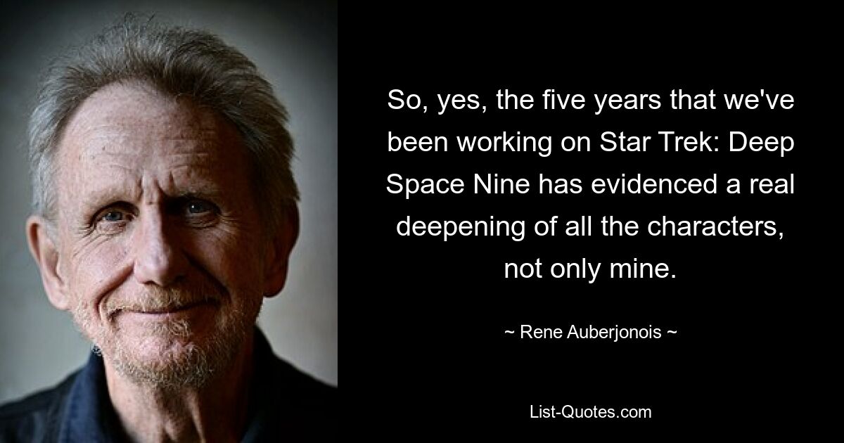 So, yes, the five years that we've been working on Star Trek: Deep Space Nine has evidenced a real deepening of all the characters, not only mine. — © Rene Auberjonois