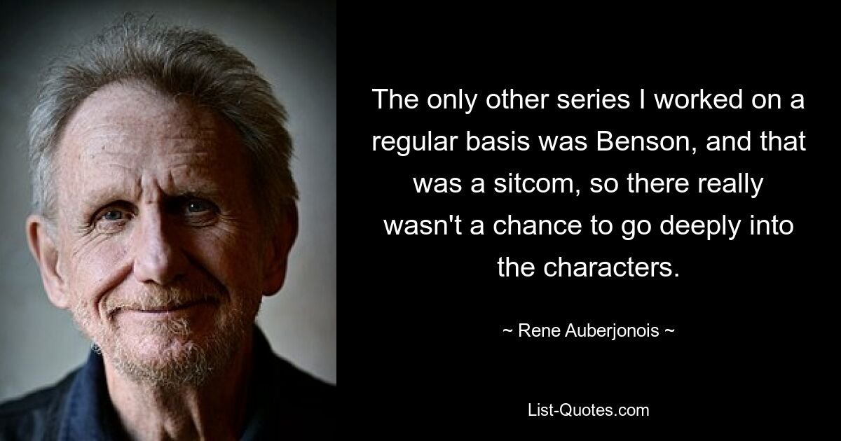 The only other series I worked on a regular basis was Benson, and that was a sitcom, so there really wasn't a chance to go deeply into the characters. — © Rene Auberjonois