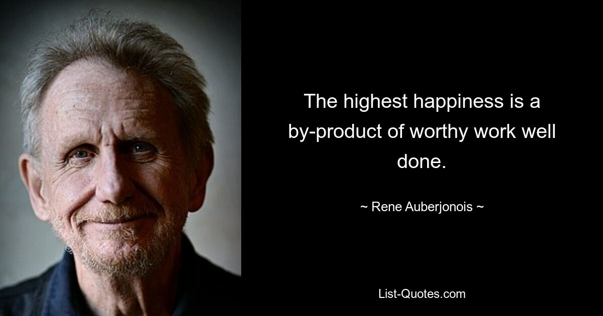 The highest happiness is a by-product of worthy work well done. — © Rene Auberjonois