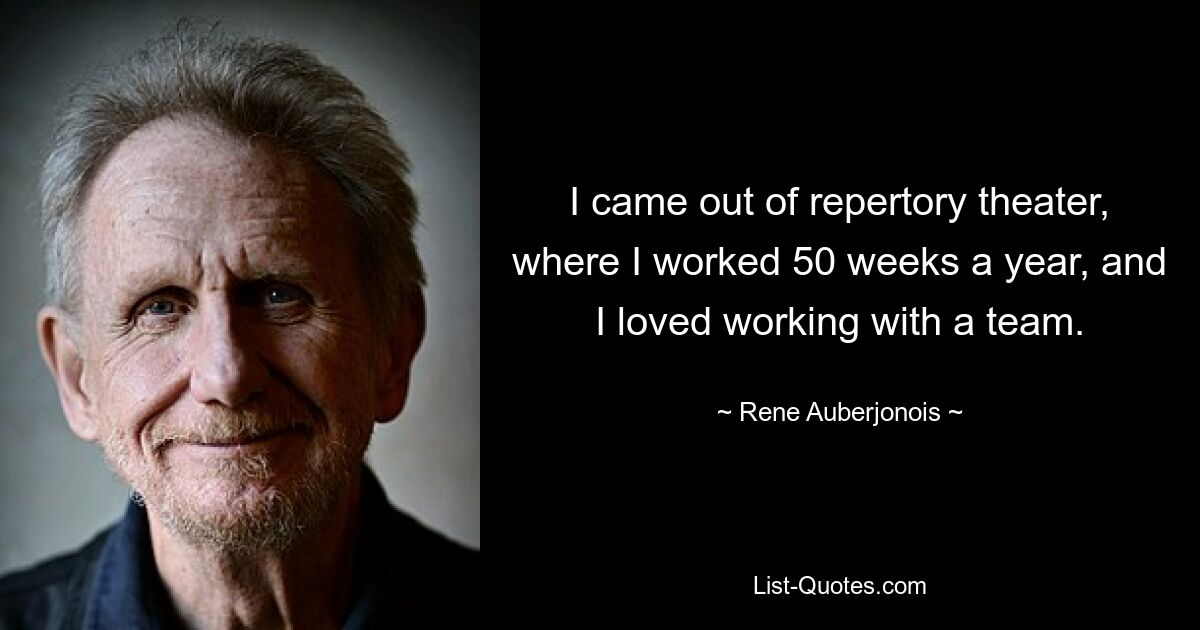 I came out of repertory theater, where I worked 50 weeks a year, and I loved working with a team. — © Rene Auberjonois