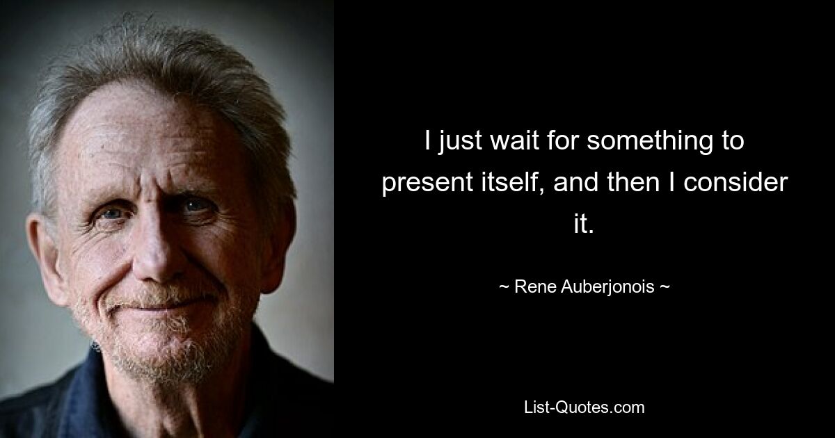 I just wait for something to present itself, and then I consider it. — © Rene Auberjonois