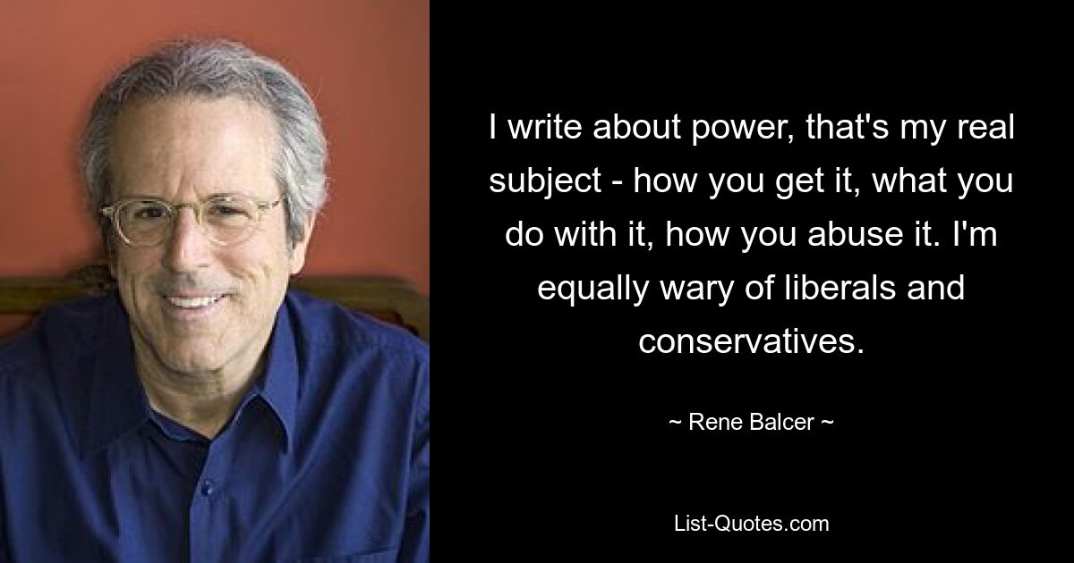 I write about power, that's my real subject - how you get it, what you do with it, how you abuse it. I'm equally wary of liberals and conservatives. — © Rene Balcer