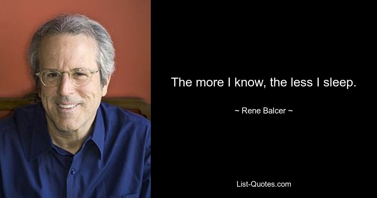 The more I know, the less I sleep. — © Rene Balcer