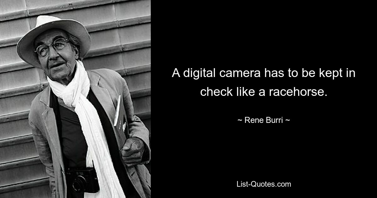 A digital camera has to be kept in check like a racehorse. — © Rene Burri