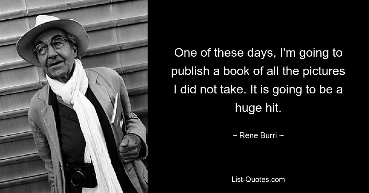 One of these days, I'm going to publish a book of all the pictures I did not take. It is going to be a huge hit. — © Rene Burri