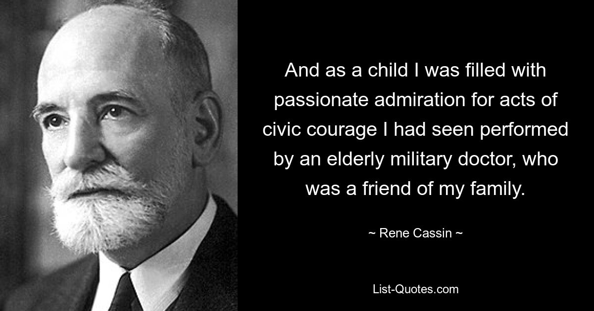 And as a child I was filled with passionate admiration for acts of civic courage I had seen performed by an elderly military doctor, who was a friend of my family. — © Rene Cassin