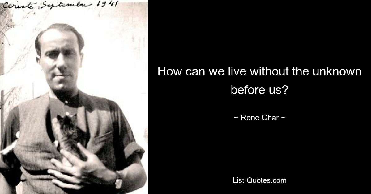 How can we live without the unknown before us? — © Rene Char