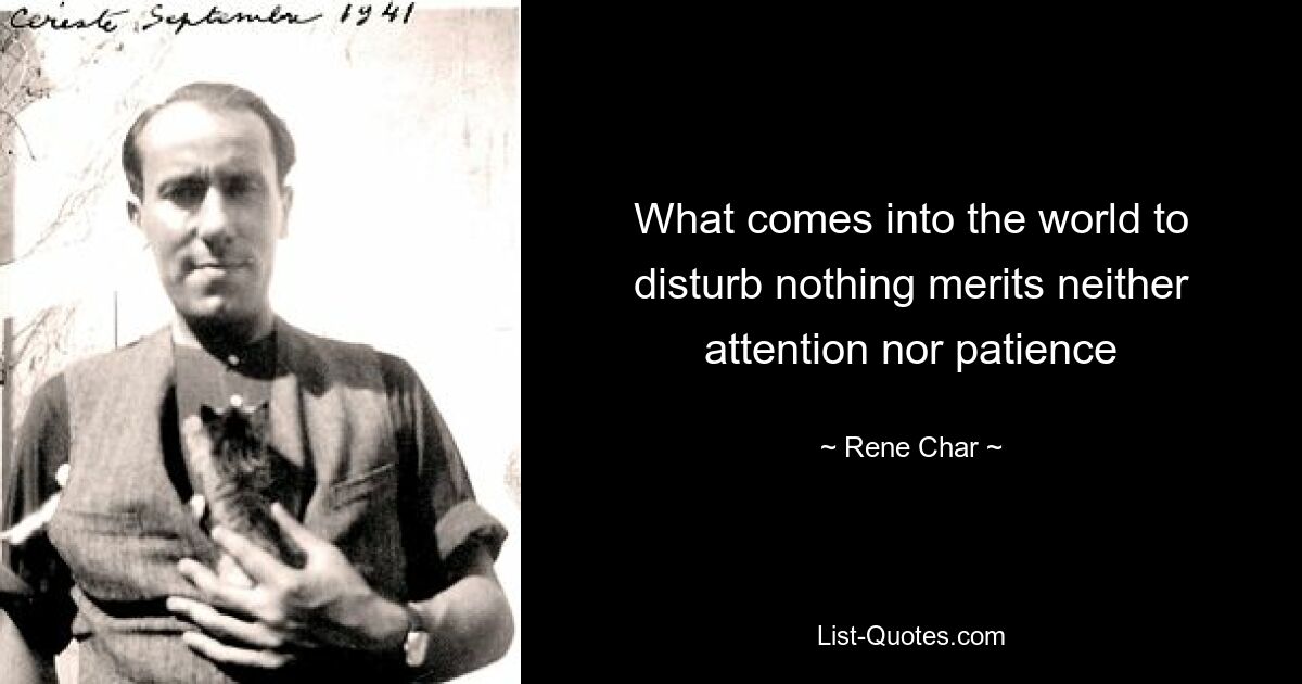 То, что приходит в мир и ничего не тревожит, не заслуживает ни внимания, ни терпения — © Rene Char