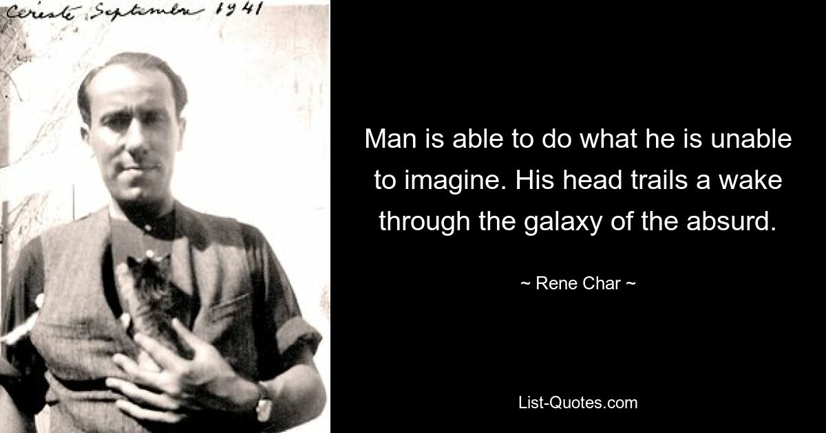 Man is able to do what he is unable to imagine. His head trails a wake through the galaxy of the absurd. — © Rene Char