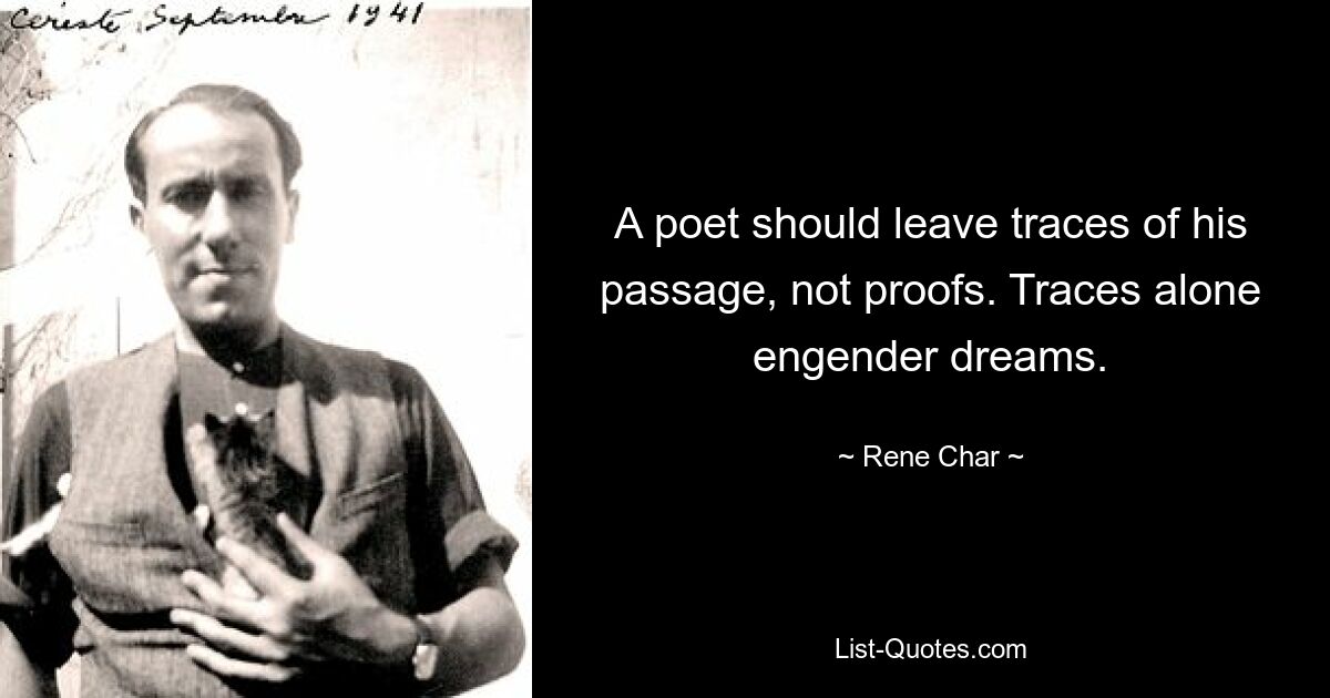 A poet should leave traces of his passage, not proofs. Traces alone engender dreams. — © Rene Char