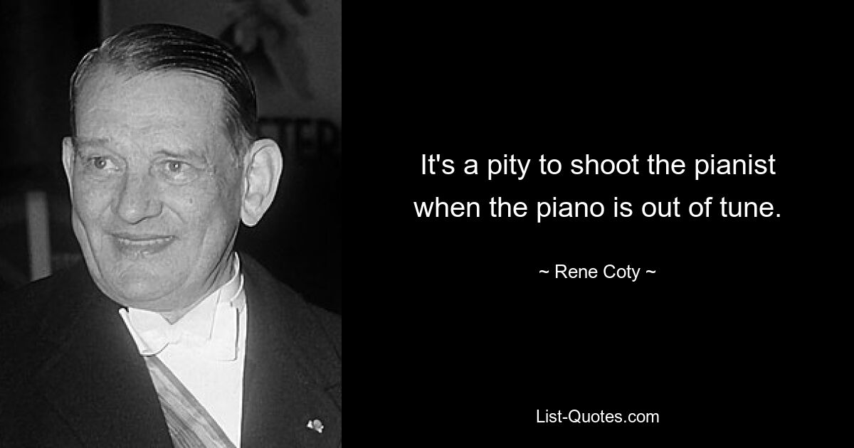 It's a pity to shoot the pianist when the piano is out of tune. — © Rene Coty