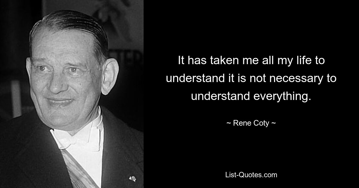 It has taken me all my life to understand it is not necessary to understand everything. — © Rene Coty