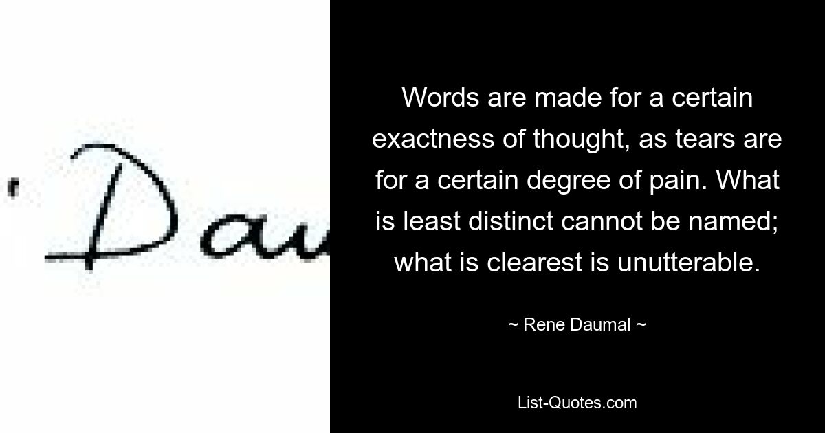 Words are made for a certain exactness of thought, as tears are for a certain degree of pain. What is least distinct cannot be named; what is clearest is unutterable. — © Rene Daumal