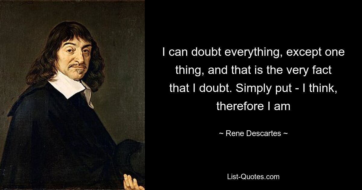 I can doubt everything, except one thing, and that is the very fact that I doubt. Simply put - I think, therefore I am — © Rene Descartes