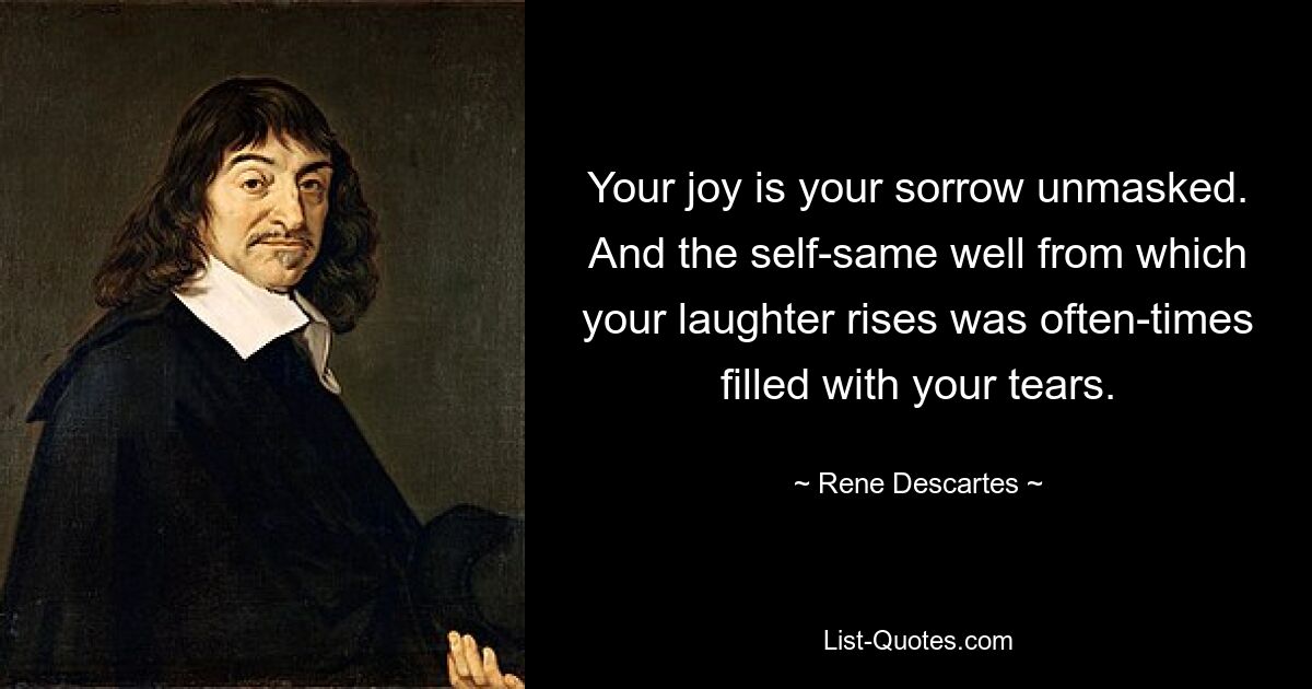 Your joy is your sorrow unmasked. And the self-same well from which your laughter rises was often-times filled with your tears. — © Rene Descartes