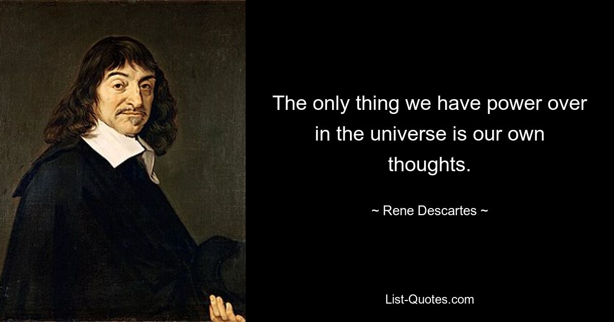 The only thing we have power over in the universe is our own thoughts. — © Rene Descartes