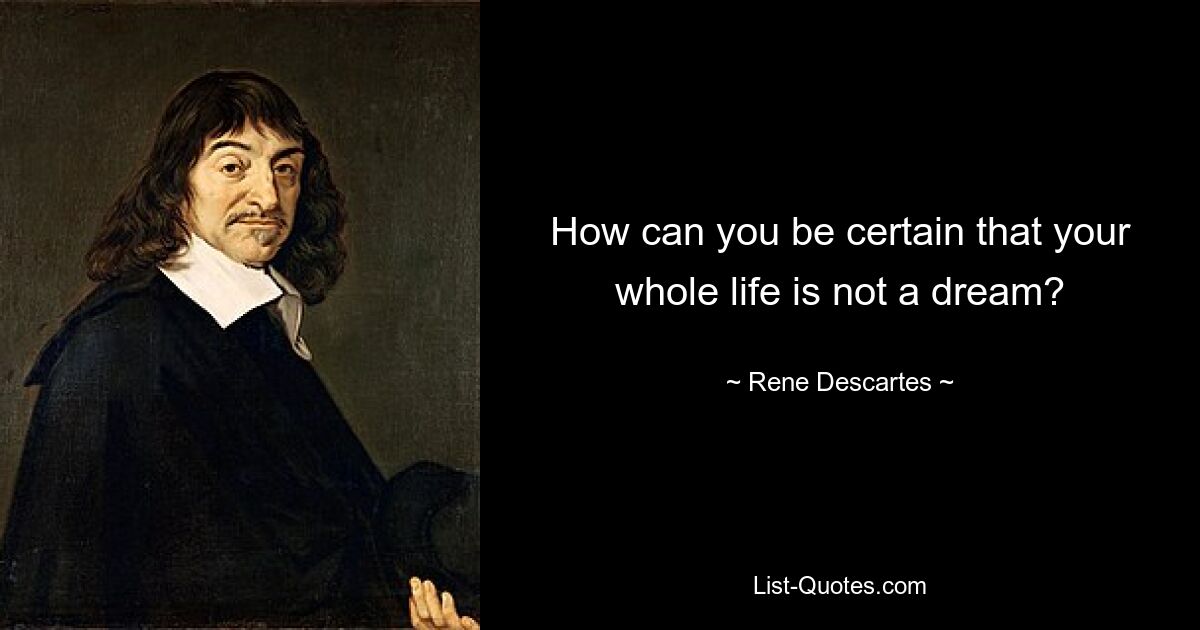 How can you be certain that your whole life is not a dream? — © Rene Descartes