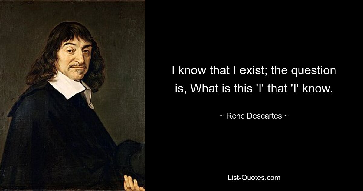 I know that I exist; the question is, What is this 'I' that 'I' know. — © Rene Descartes