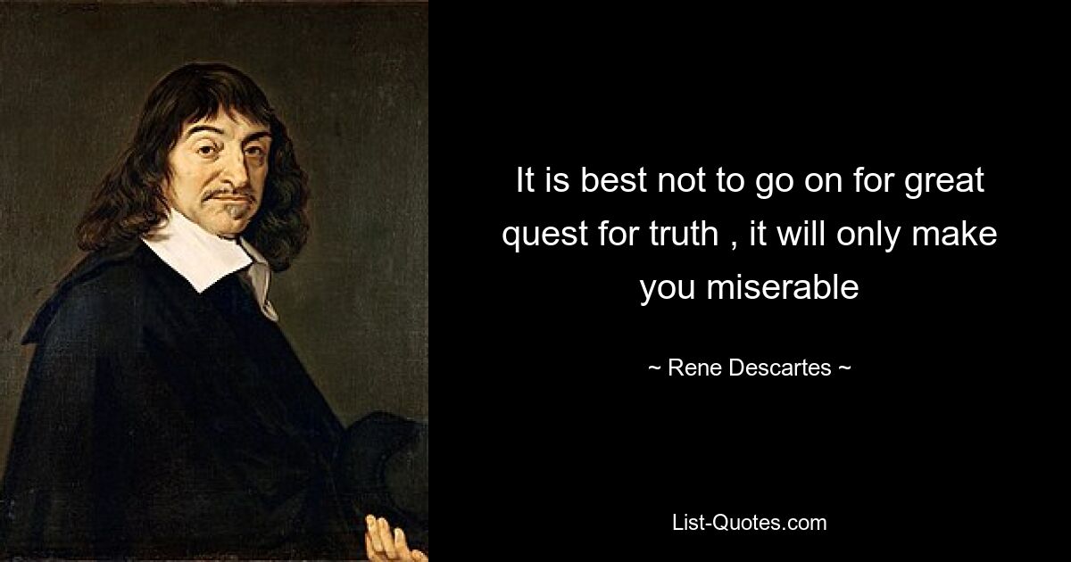 It is best not to go on for great quest for truth , it will only make you miserable — © Rene Descartes