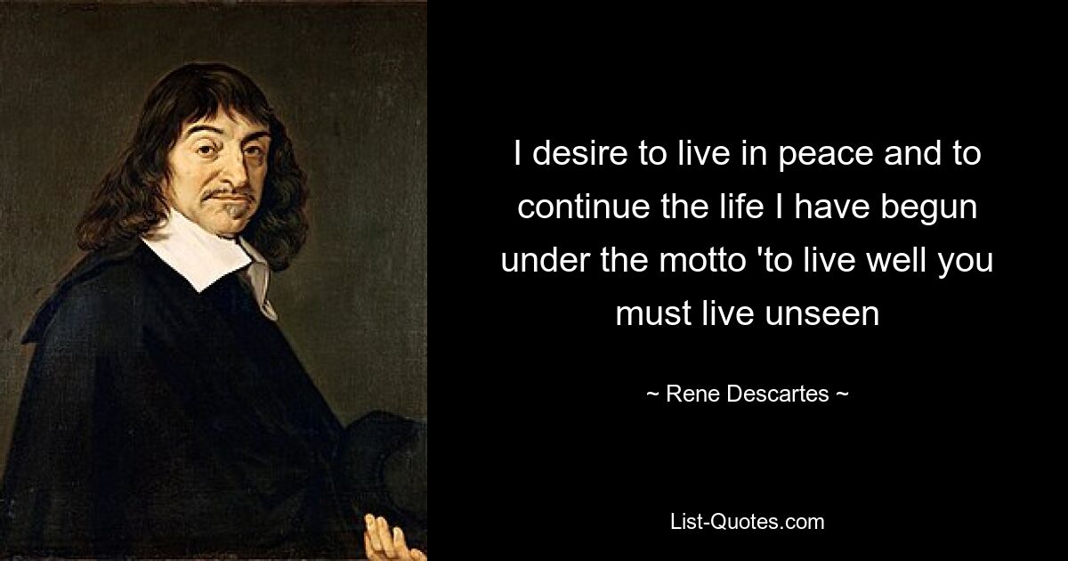 I desire to live in peace and to continue the life I have begun under the motto 'to live well you must live unseen — © Rene Descartes