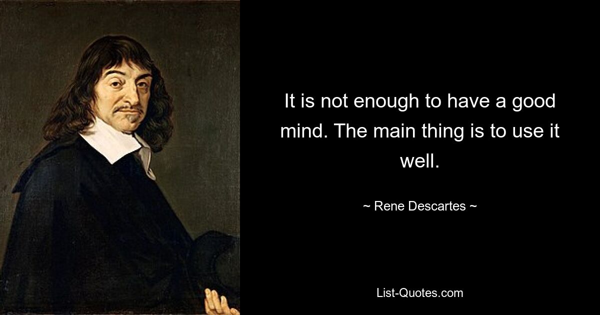 It is not enough to have a good mind. The main thing is to use it well. — © Rene Descartes